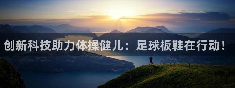 JJB竞技宝官方正版app集团:创新科技助力体操健儿:足球板